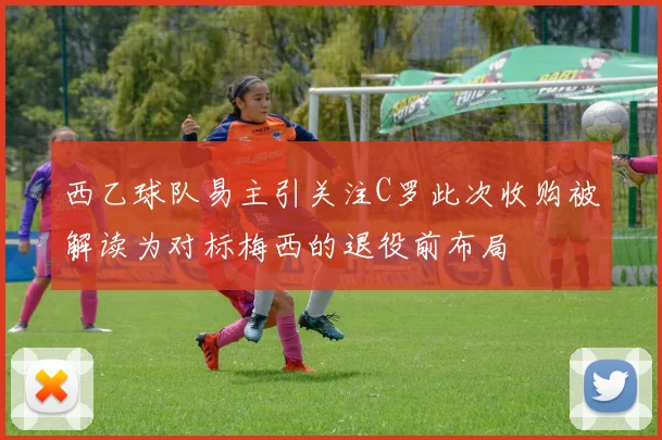 西乙球队易主引关注C罗此次收购被解读为对标梅西的退役前布局