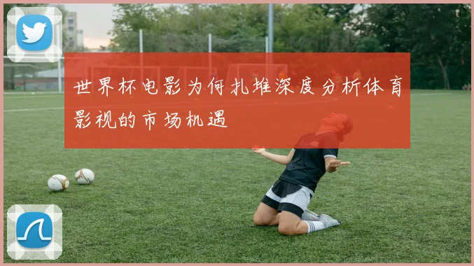 世界杯电影为何扎堆深度分析体育影视的市场机遇