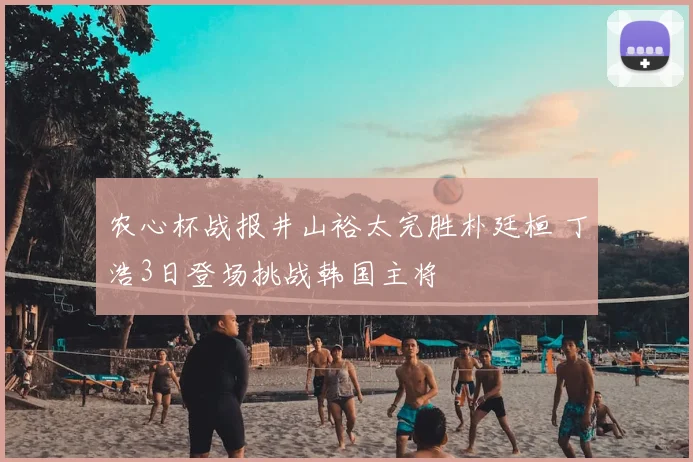 农心杯战报井山裕太完胜朴廷桓 丁浩3日登场挑战韩国主将