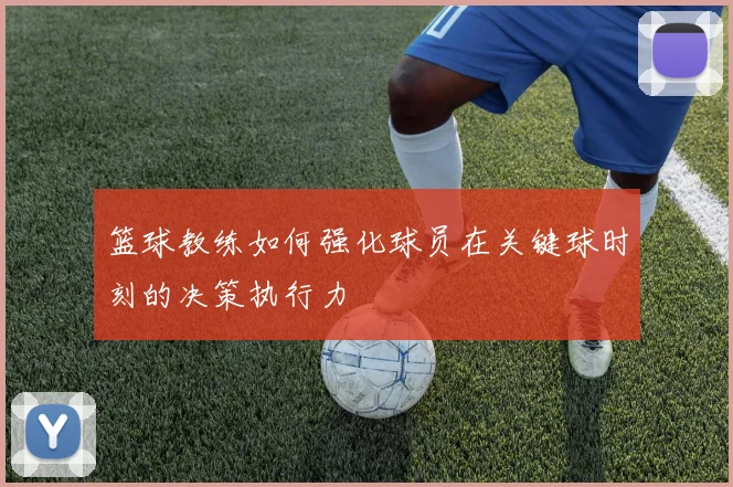 篮球教练如何强化球员在关键球时刻的决策执行力