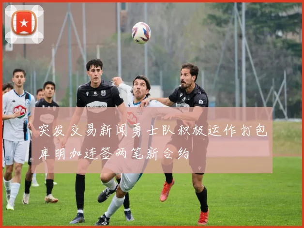 突发交易新闻勇士队积极运作打包库明加连签两笔新合约