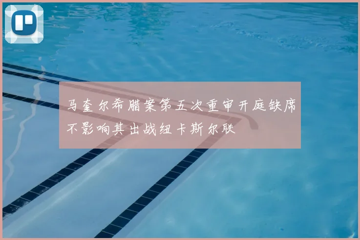 马奎尔希腊案第五次重审开庭缺席不影响其出战纽卡斯尔联