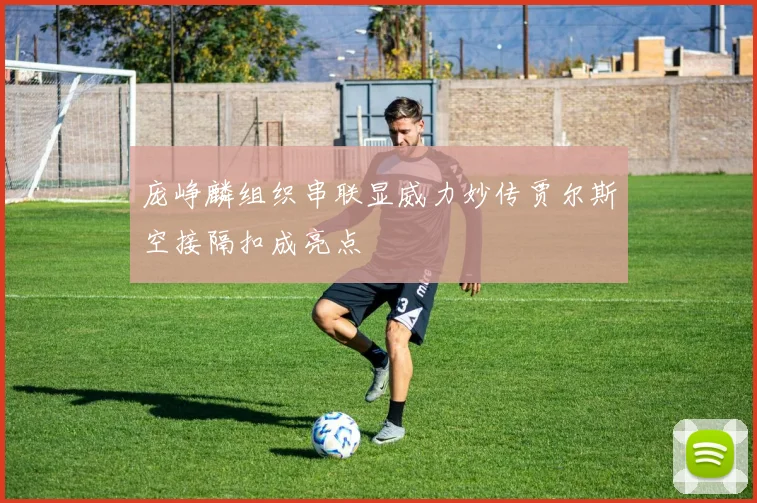 庞峥麟组织串联显威力妙传贾尔斯空接隔扣成亮点