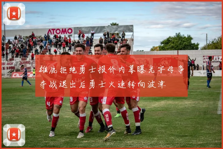 雄鹿拒绝勇士报价内幕曝光字母争夺战退出后勇士火速转向波津