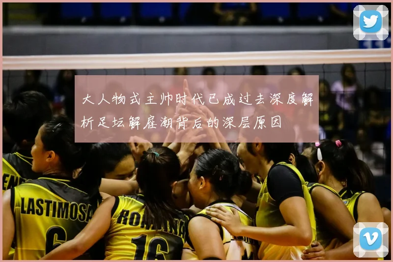 大人物式主帅时代已成过去深度解析足坛解雇潮背后的深层原因