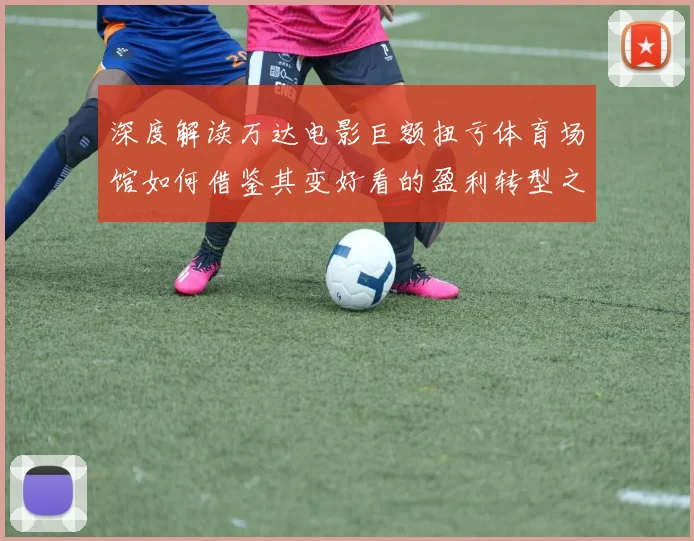 深度解读万达电影巨额扭亏体育场馆如何借鉴其变好看的盈利转型之路