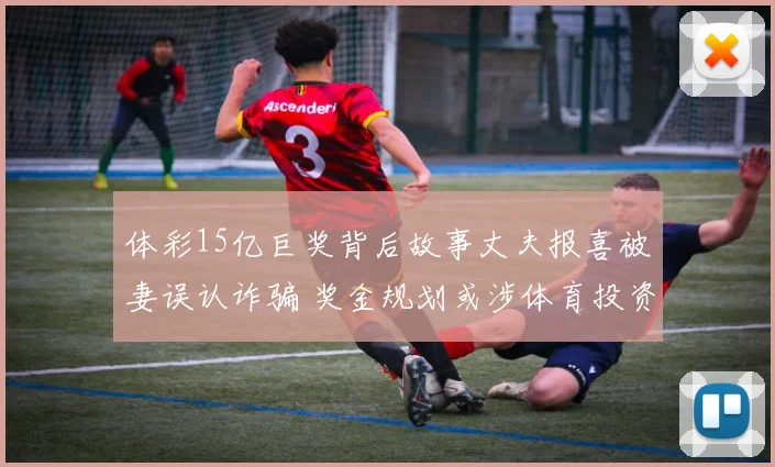 体彩15亿巨奖背后故事丈夫报喜被妻误认诈骗 奖金规划或涉体育投资