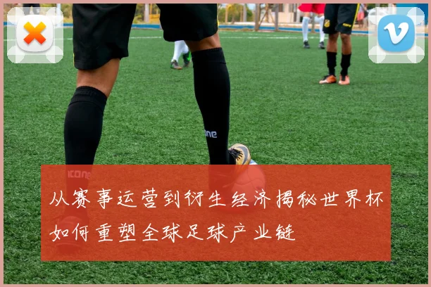 从赛事运营到衍生经济揭秘世界杯如何重塑全球足球产业链