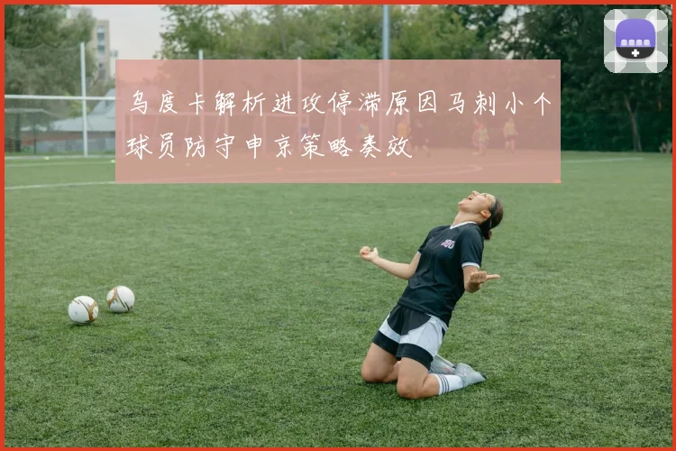 乌度卡解析进攻停滞原因马刺小个球员防守申京策略奏效