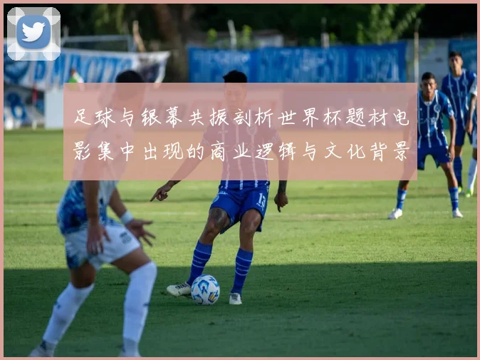 足球与银幕共振剖析世界杯题材电影集中出现的商业逻辑与文化背景