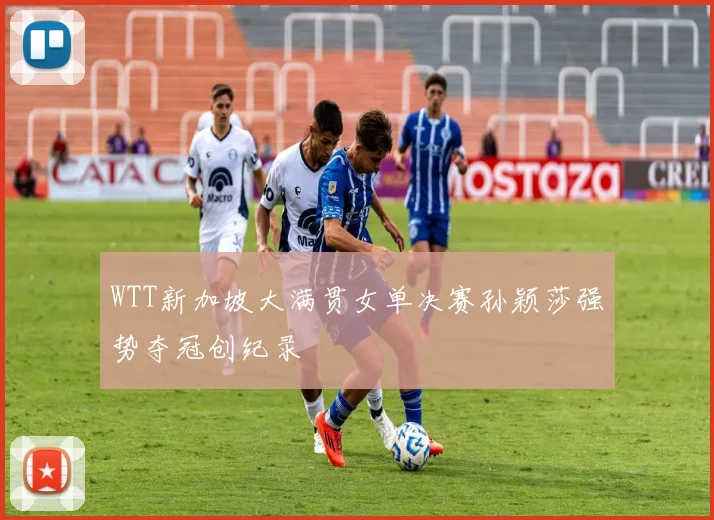 WTT新加坡大满贯女单决赛孙颖莎强势夺冠创纪录