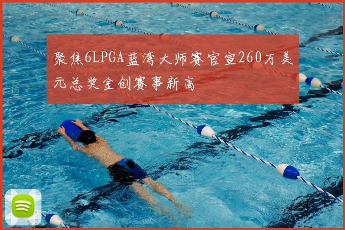 聚焦6LPGA蓝湾大师赛官宣260万美元总奖金创赛事新高