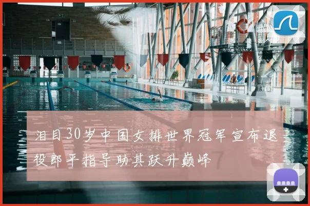 泪目30岁中国女排世界冠军宣布退役郎平指导助其跃升巅峰
