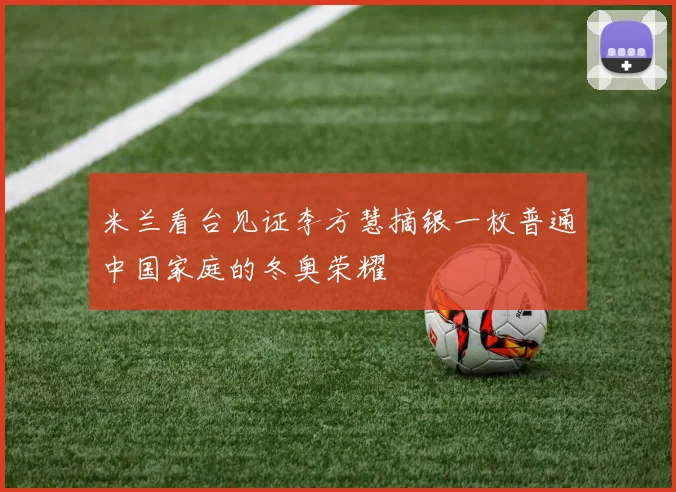 米兰看台见证李方慧摘银一枚普通中国家庭的冬奥荣耀