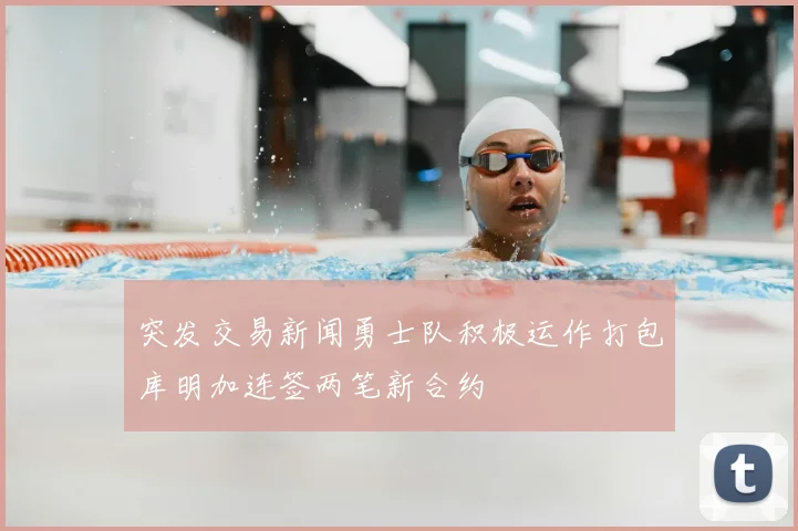 突发交易新闻勇士队积极运作打包库明加连签两笔新合约