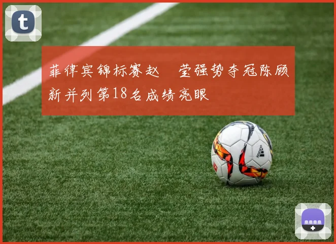 菲律宾锦标赛赵祐莹强势夺冠陈顾新并列第18名成绩亮眼