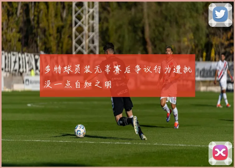 多特球员装无辜赛后争议行为遭批没一点自知之明